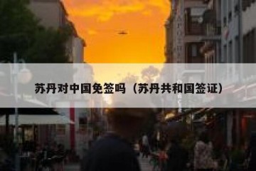 苏丹对中国免签吗（苏丹共和国签证）