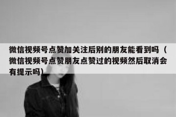 微信视频号点赞加关注后别的朋友能看到吗（微信视频号点赞朋友点赞过的视频然后取消会有提示吗）