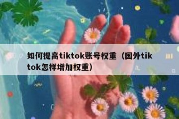 如何提高tiktok账号权重（国外tiktok怎样增加权重）