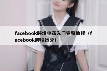 facebook跨境电商入门完整教程（facebook跨境运营）