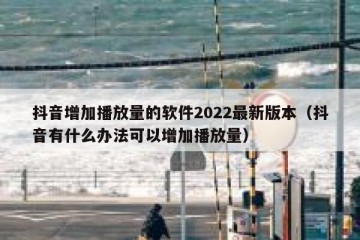 抖音增加播放量的软件2022最新版本（抖音有什么办法可以增加播放量）