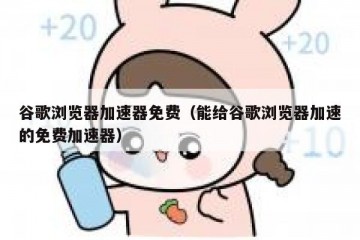 谷歌浏览器加速器免费（能给谷歌浏览器加速的免费加速器）