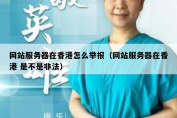 网站服务器在香港怎么举报（网站服务器在香港 是不是非法）