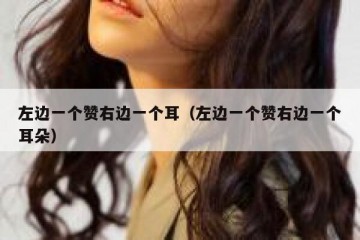 左边一个赞右边一个耳（左边一个赞右边一个耳朵）