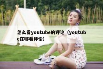 怎么看youtube的评论（youtube在哪看评论）