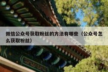 微信公众号获取粉丝的方法有哪些（公众号怎么获取粉丝）