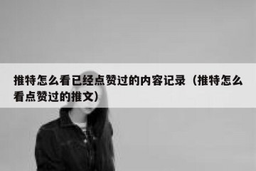 推特怎么看已经点赞过的内容记录（推特怎么看点赞过的推文）
