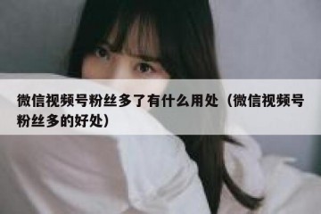 微信视频号粉丝多了有什么用处（微信视频号粉丝多的好处）