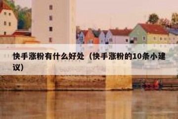 快手涨粉有什么好处（快手涨粉的10条小建议）