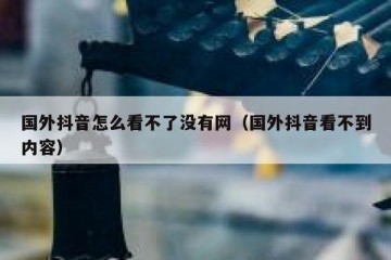 国外抖音怎么看不了没有网（国外抖音看不到内容）