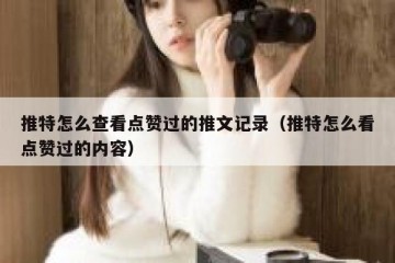 推特怎么查看点赞过的推文记录（推特怎么看点赞过的内容）