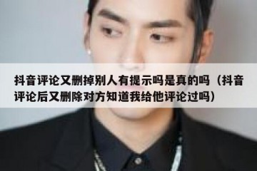 抖音评论又删掉别人有提示吗是真的吗（抖音评论后又删除对方知道我给他评论过吗）