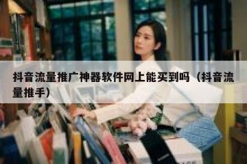 抖音流量推广神器软件网上能买到吗（抖音流量推手）