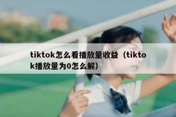 tiktok怎么看播放量收益（tiktok播放量为0怎么解）