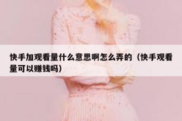 快手加观看量什么意思啊怎么弄的（快手观看量可以赚钱吗）