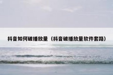 抖音如何破播放量（抖音破播放量软件套路）