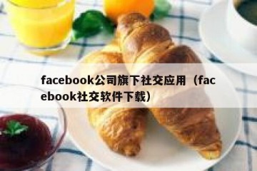 facebook公司旗下社交应用（facebook社交软件下载）