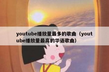 youtube播放量最多的歌曲（youtube播放量最高的华语歌曲）