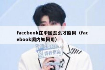 facebook在中国怎么才能用（facebook国内如何用）