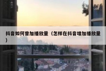 抖音如何曾加播放量（怎样在抖音增加播放量）