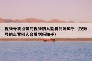 视频号我点赞的视频别人能看到吗知乎（视频号的点赞别人会看到吗知乎）