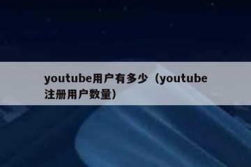 youtube用户有多少（youtube注册用户数量）