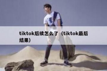 tiktok后续怎么了（tiktok最后结果）
