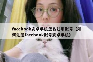 facebook安卓手机怎么注册账号（如何注册facebook账号安卓手机）