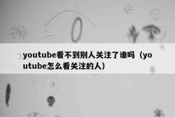 youtube看不到别人关注了谁吗（youtube怎么看关注的人）