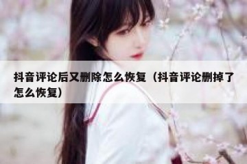 抖音评论后又删除怎么恢复（抖音评论删掉了怎么恢复）