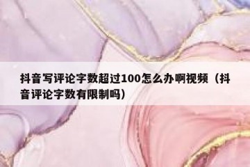 抖音写评论字数超过100怎么办啊视频（抖音评论字数有限制吗）