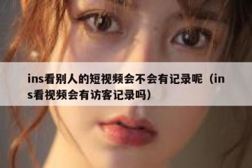 ins看别人的短视频会不会有记录呢（ins看视频会有访客记录吗）