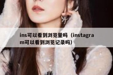 ins可以看到浏览量吗（instagram可以看到浏览记录吗）