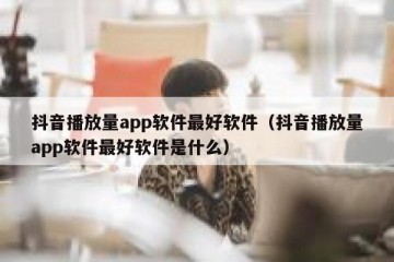 抖音播放量app软件最好软件（抖音播放量app软件最好软件是什么）