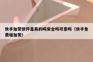 快手加赞软件是真的吗安全吗可靠吗(快手免费增加赞)