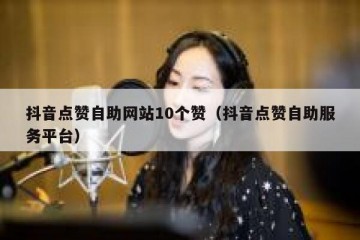 抖音点赞自助网站10个赞（抖音点赞自助服务平台）