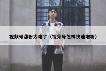 视频号涨粉太难了（视频号怎样快速增粉）