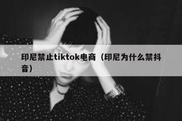 印尼禁止tiktok电商（印尼为什么禁抖音）