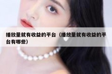 播放量就有收益的平台（播放量就有收益的平台有哪些）