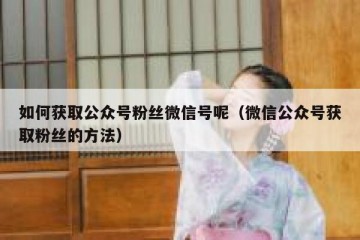 如何获取公众号粉丝微信号呢（微信公众号获取粉丝的方法）