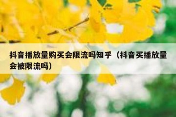 抖音播放量购买会限流吗知乎（抖音买播放量会被限流吗）