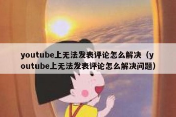 youtube上无法发表评论怎么解决（youtube上无法发表评论怎么解决问题）