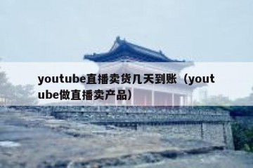 youtube直播卖货几天到账（youtube做直播卖产品）
