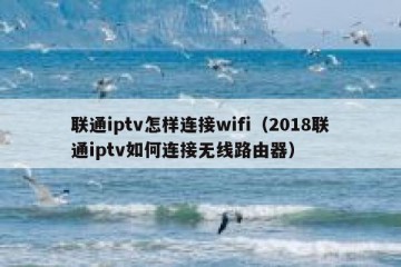 联通iptv怎样连接wifi（2018联通iptv如何连接无线路由器）