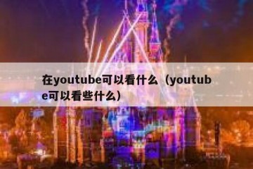在youtube可以看什么（youtube可以看些什么）
