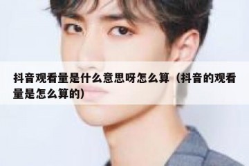 抖音观看量是什么意思呀怎么算（抖音的观看量是怎么算的）