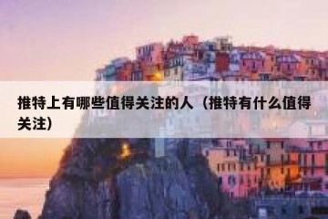 推特上有哪些值得关注的人（推特有什么值得关注）