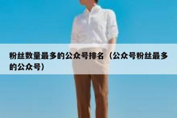 粉丝数量最多的公众号排名（公众号粉丝最多的公众号）