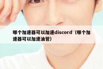 哪个加速器可以加速discord（哪个加速器可以加速油管）