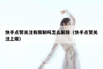 快手点赞关注有限制吗怎么解除（快手点赞关注上限）